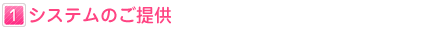 １：システムのご提供