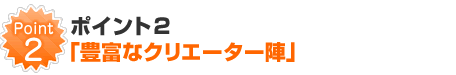 ポイント2「豊富なクリエーター陣」