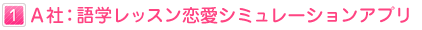 １：Ａ社：語学レッスン恋愛ゲームアプリ