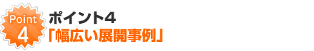 ポイント4「幅広い展開事例」