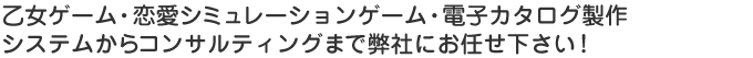 乙女ゲーム・恋愛ゲーム・電子カタログ製作　システムからコンサルティングまで弊社にお任せください！