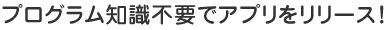 プログラム知識不要でアプリをリリース！