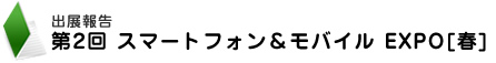 出展報告　第2回　スマートフォン＆モバイル　EXPO [春]