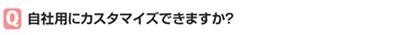 自社用にカスタマイズできますか？