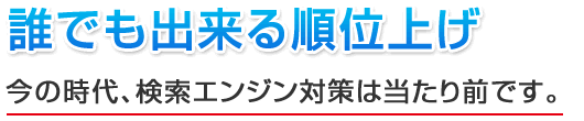誰でも出来る順位上げ　今の時代、検索エンジン対策は当たり前です。
