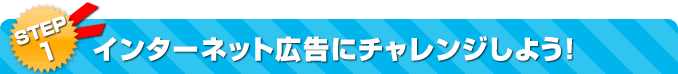 STEP1 インターネット広告にチャレンジしよう！