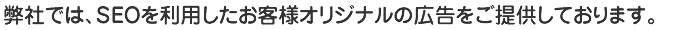 弊社では、ＳＥＯを利用したお客様オリジナルの広告をご提供しております。